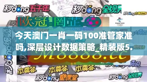 今天澳門一肖一碼100準(zhǔn)管家準(zhǔn)嗎,深層設(shè)計(jì)數(shù)據(jù)策略_精裝版5.518