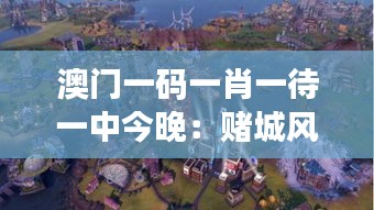 澳門一碼一肖一待一中今晚：賭城風(fēng)云變幻，勝負(fù)難料的期待之旅