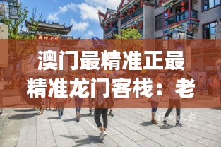 澳門最精準正最精準龍門客棧：老城故事與現(xiàn)代化設(shè)施的完美結(jié)合