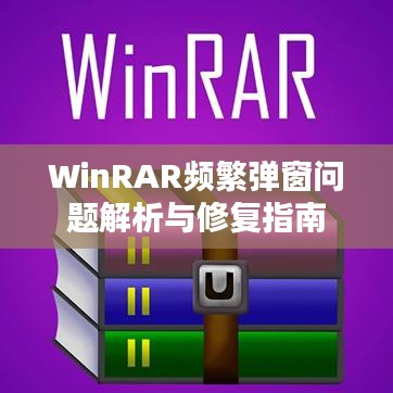 WinRAR頻繁彈窗問題解析與修復(fù)指南