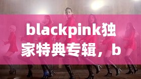 blackpink獨(dú)家特典專輯，blackpink正規(guī)專輯特典什么區(qū)別 