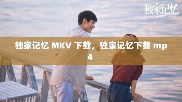 獨(dú)家記憶 MKV 下載，獨(dú)家記憶下載 mp4 