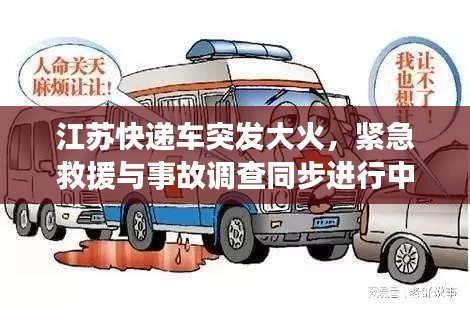 江蘇快遞車突發(fā)大火，緊急救援與事故調(diào)查同步進行中，現(xiàn)場情況令人揪心