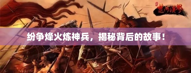 紛爭(zhēng)烽火煉神兵，揭秘背后的故事！