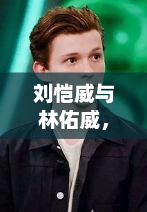 劉愷威與林佑威，獨家魅力，無可抵擋