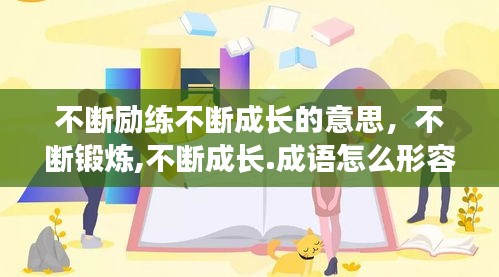 不斷勵(lì)練不斷成長(zhǎng)的意思，不斷鍛煉,不斷成長(zhǎng).成語(yǔ)怎么形容 