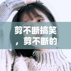 剪不斷搞笑，剪不斷的情感動態(tài) 