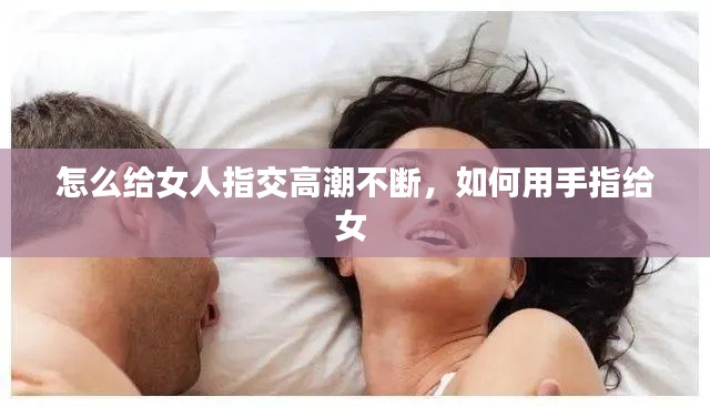 怎么給女人指交高潮不斷，如何用手指給女 