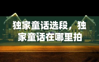 獨(dú)家童話選段，獨(dú)家童話在哪里拍攝 