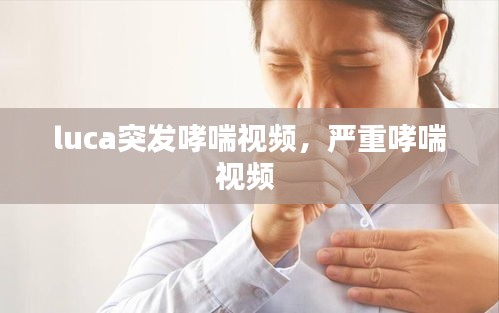 luca突發(fā)哮喘視頻，嚴重哮喘視頻 