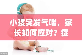 小孩突發(fā)氣喘，家長(zhǎng)如何應(yīng)對(duì)？癥狀與處理措施詳解