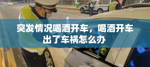 突發(fā)情況喝酒開車，喝酒開車出了車禍怎么辦 