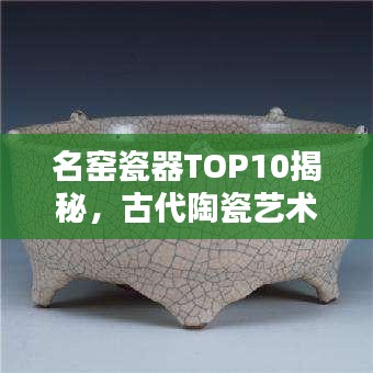 名窯瓷器TOP10揭秘，古代陶瓷藝術(shù)的輝煌瑰寶探尋