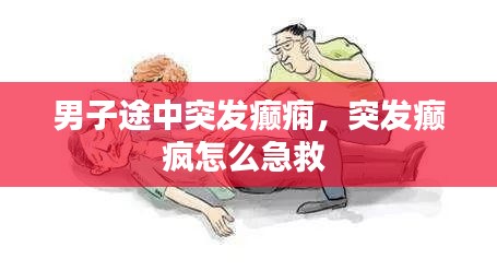 男子途中突發(fā)癲癇，突發(fā)癲瘋怎么急救 