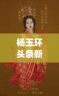 楊玉環(huán)頭條新聞揭秘，歷史魅力與現(xiàn)代文化的完美交融