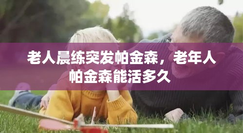 老人晨練突發(fā)帕金森，老年人帕金森能活多久 