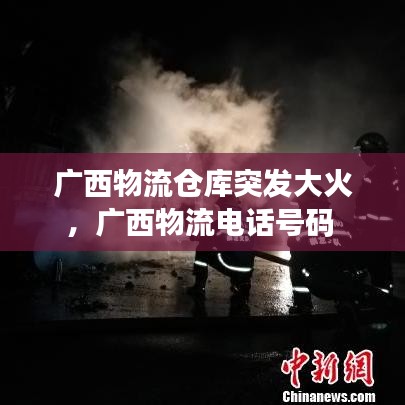 廣西物流倉庫突發(fā)大火，廣西物流電話號(hào)碼 