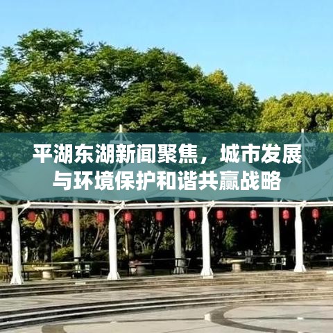 平湖東湖新聞聚焦，城市發(fā)展與環(huán)境保護和諧共贏戰(zhàn)略