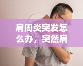 肩周炎突發(fā)怎么辦，突然肩周炎 